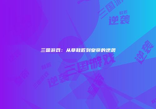 三国游戏:从草鞋匠到皇帝的逆袭