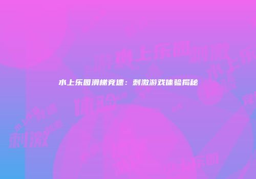 水上乐园滑梯竞速：刺激游戏体验揭秘