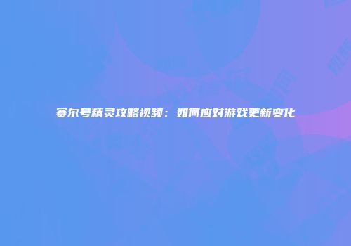 赛尔号精灵攻略视频：如何应对游戏更新变化