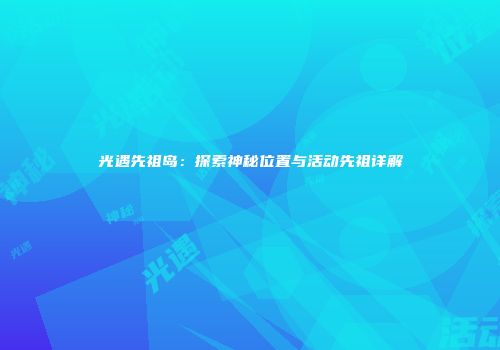 光遇先祖岛：探索神秘位置与活动先祖详解