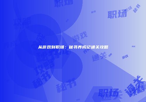 从游戏到职场：秘书养成记通关攻略