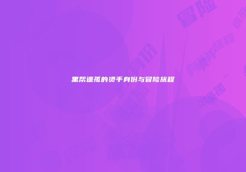 黑帮遗孤的烫手身份与冒险旅程