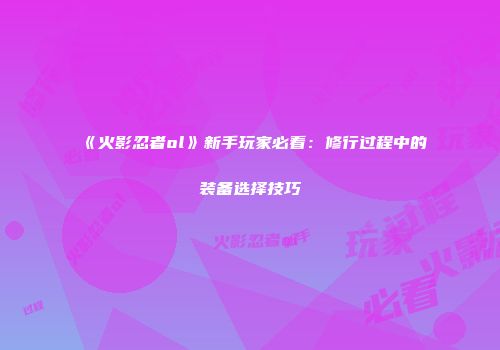 《火影忍者ol》新手玩家必看：修行过程中的装备选择技巧