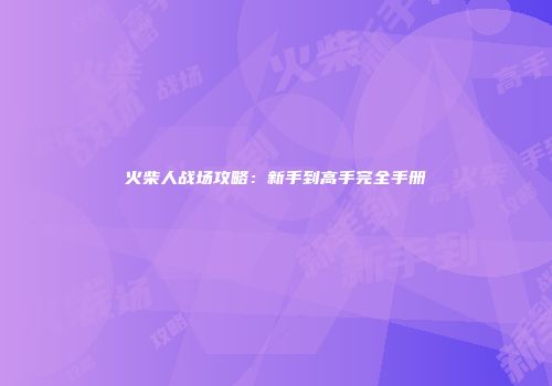 火柴人战场攻略：新手到高手完全手册