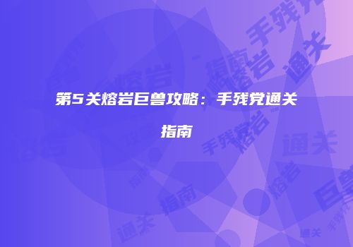 第5关熔岩巨兽攻略：手残党通关指南