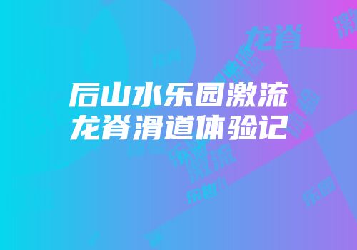 后山水乐园激流龙脊滑道体验记