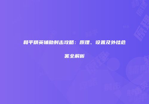 和平精英辅助射击攻略：原理、设置及外挂危害全解析