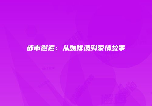 都市邂逅：从咖啡渍到爱情故事