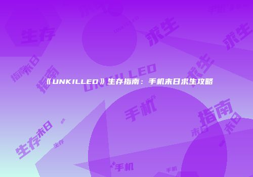 《UNKILLED》生存指南：手机末日求生攻略