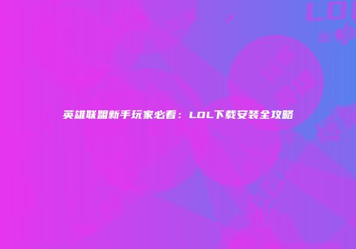 英雄联盟新手玩家必看:LOL下载安装全攻略