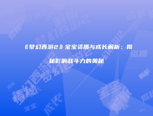 《梦幻西游2》宝宝资质与成长解析:揭秘影响战斗力的奥秘