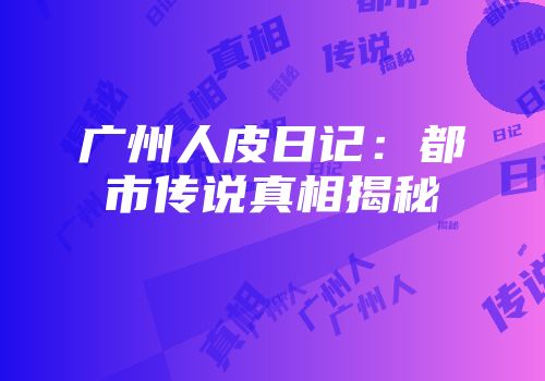 广州人皮日记:都市传说真相揭秘