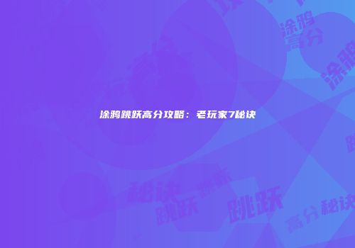 涂鸦跳跃高分攻略：老玩家7秘诀