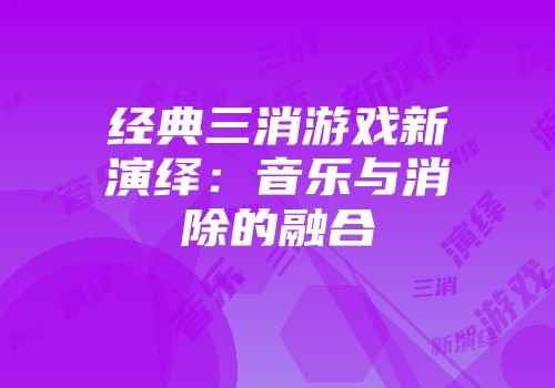 经典三消游戏新演绎：音乐与消除的融合