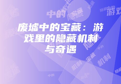废墟中的宝藏：游戏里的隐藏机制与奇遇