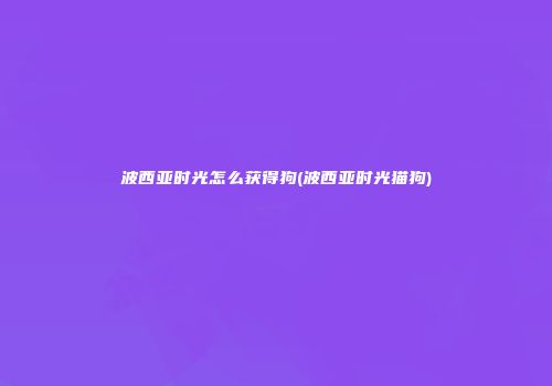 波西亚时光怎么获得狗(波西亚时光猫狗)