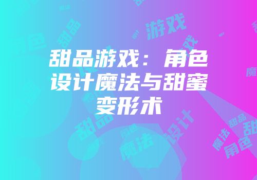 甜品游戏：角色设计魔法与甜蜜变形术