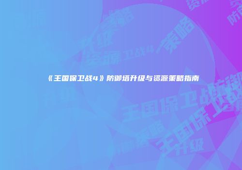 《王国保卫战4》防御塔升级与资源策略指南