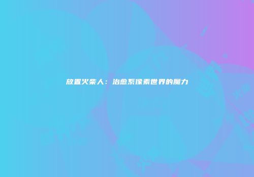 放置火柴人：治愈系像素世界的魔力