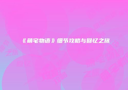 《萌宅物语》细节攻略与回忆之旅