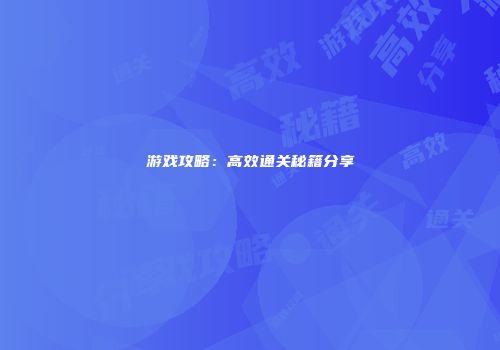 游戏攻略:高效通关秘籍分享
