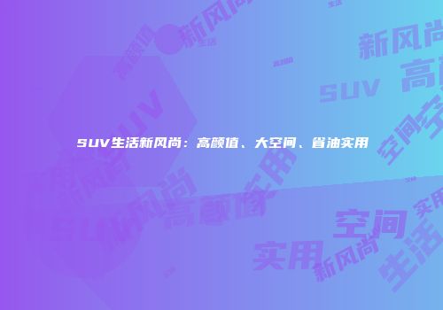 SUV生活新风尚:高颜值、大空间、省油实用