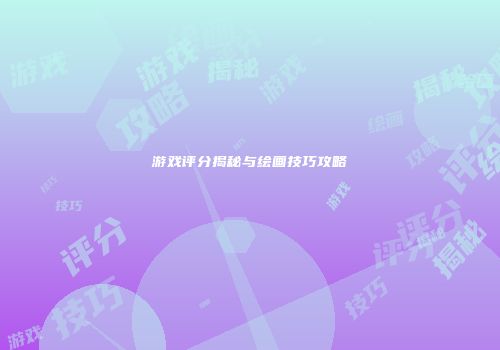 游戏评分揭秘与绘画技巧攻略