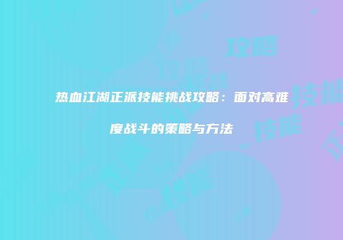 热血江湖正派技能挑战攻略：面对高难度战斗的策略与方法