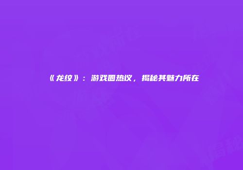 《龙纹》:游戏圈热议,揭秘其魅力所在