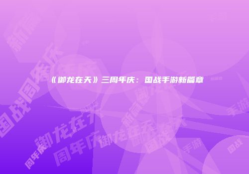 《御龙在天》三周年庆:国战手游新篇章