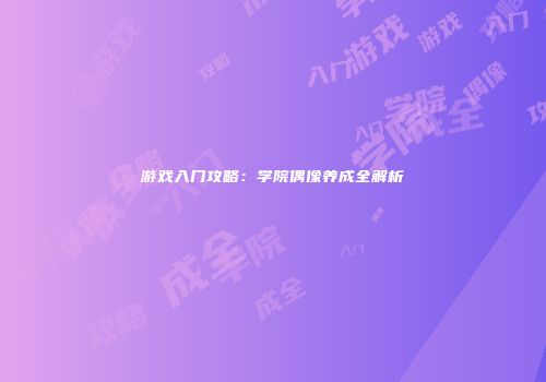 游戏入门攻略：学院偶像养成全解析