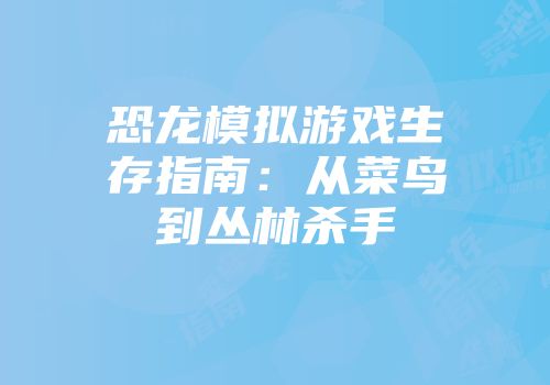 恐龙模拟游戏生存指南：从菜鸟到丛林杀手