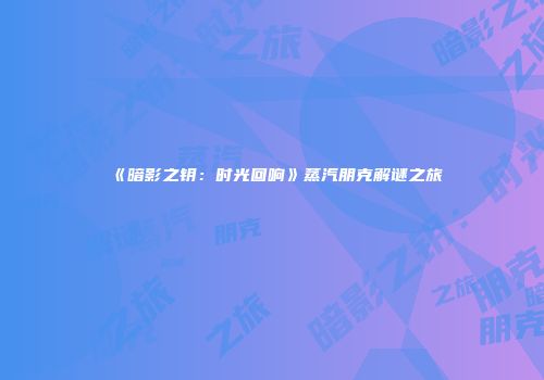 《暗影之钥：时光回响》蒸汽朋克解谜之旅