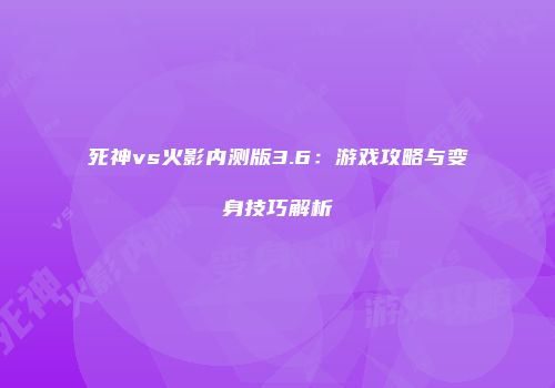 死神vs火影内测版3.6：游戏攻略与变身技巧解析