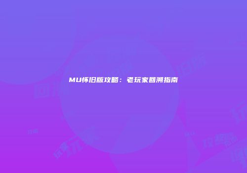 MU怀旧版攻略：老玩家回溯指南