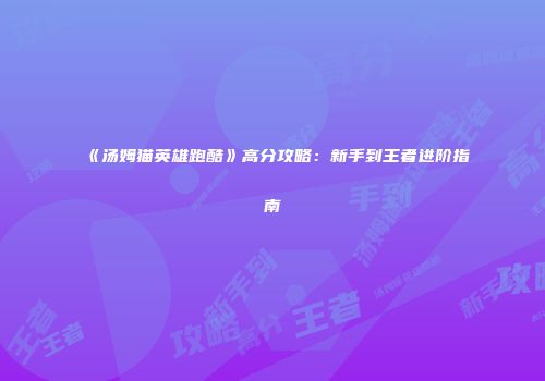 《汤姆猫英雄跑酷》高分攻略：新手到王者进阶指南