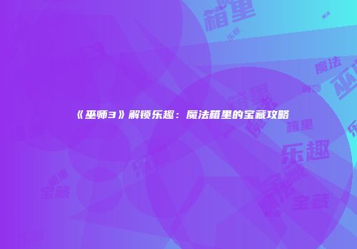 《巫师3》解锁乐趣：魔法箱里的宝藏攻略