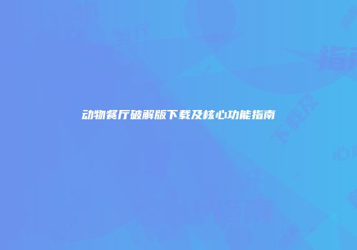 动物餐厅破解版下载及核心功能指南