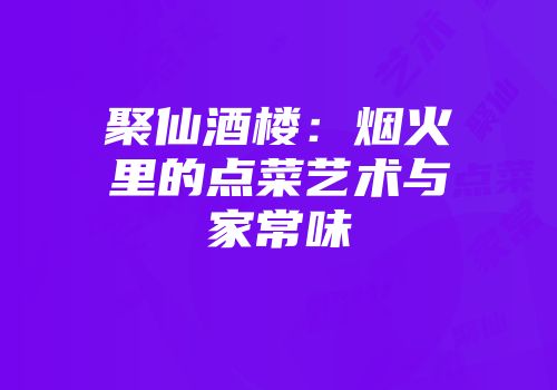 聚仙酒楼：烟火里的点菜艺术与家常味