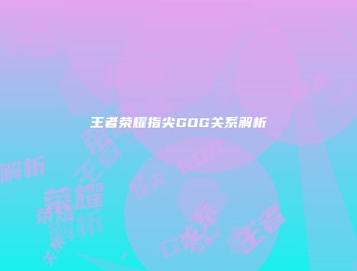 王者荣耀指尖GOG关系解析
