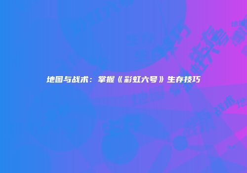 地图与战术:掌握《彩虹六号》生存技巧