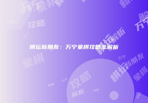 棋坛新朋友：万宁象棋攻略全解析
