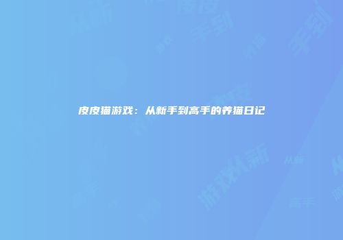 皮皮猫游戏：从新手到高手的养猫日记