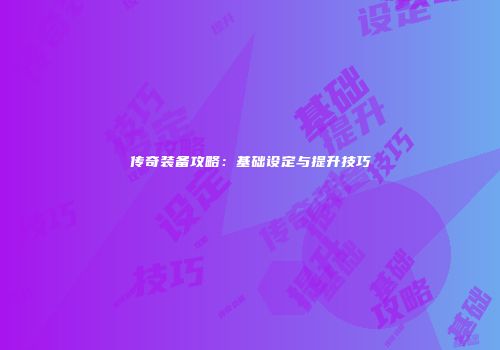 传奇装备攻略：基础设定与提升技巧