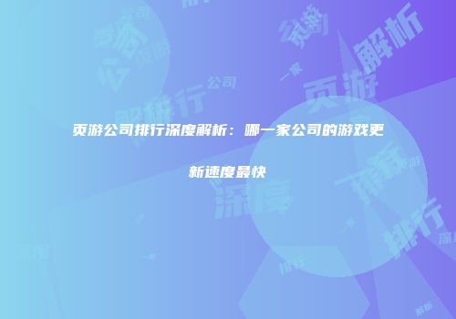 页游公司排行深度解析：哪一家公司的游戏更新速度最快