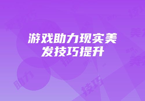 游戏助力现实美发技巧提升