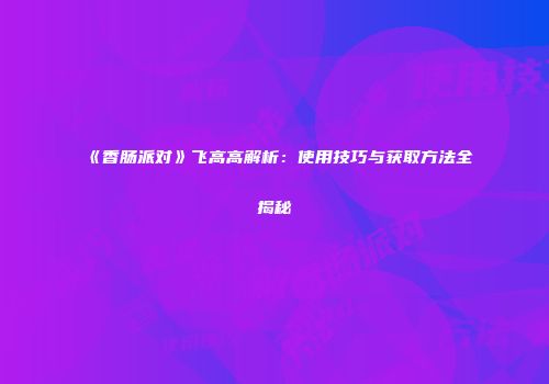 《香肠派对》飞高高解析：使用技巧与获取方法全揭秘