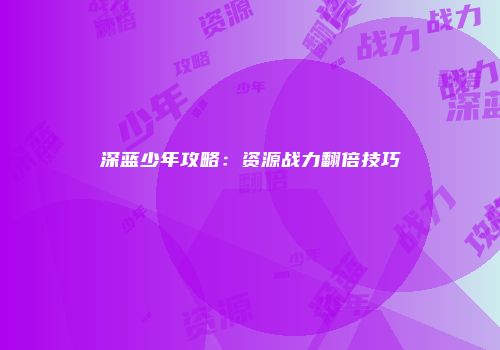 深蓝少年攻略：资源战力翻倍技巧