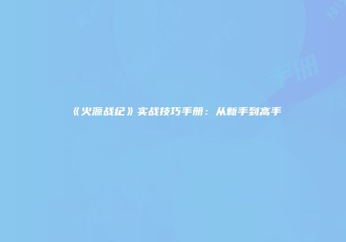 《火源战纪》实战技巧手册:从新手到高手