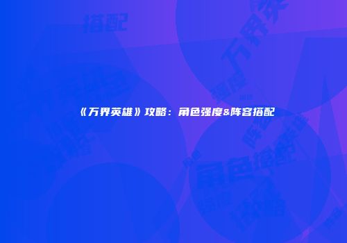 《万界英雄》攻略:角色强度&阵容搭配
